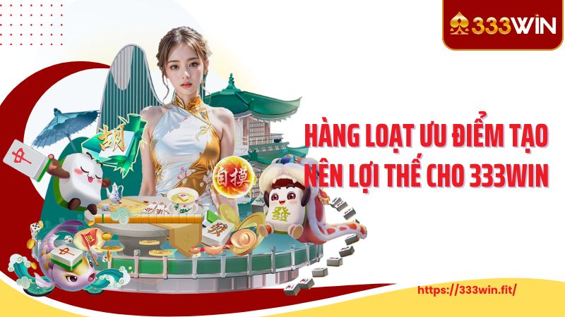 Hàng loạt ưu điểm tạo nên lợi thế cho 333WIN