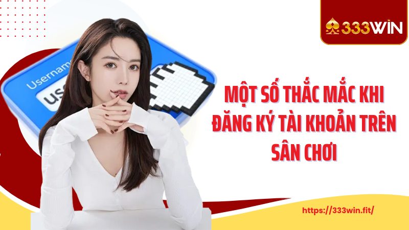 Đăng Ký 333Win Một số thắc mắc khi đăng ký tài khoản trên sân chơi